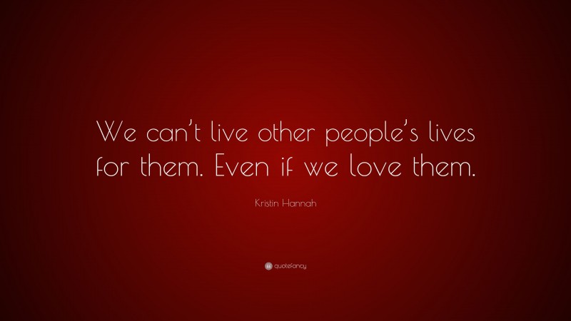 Kristin Hannah Quote: “We can’t live other people’s lives for them. Even if we love them.”