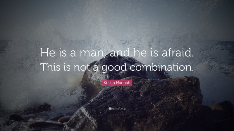 Kristin Hannah Quote: “He is a man, and he is afraid. This is not a good combination.”