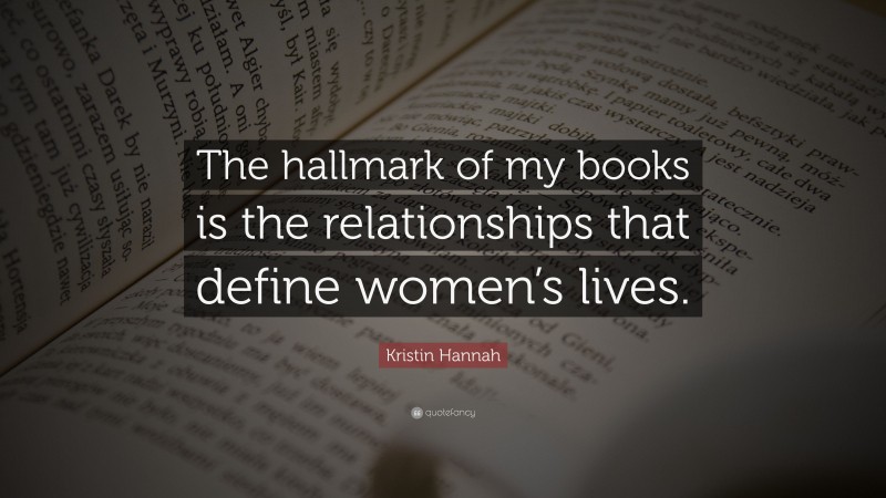Kristin Hannah Quote: “The hallmark of my books is the relationships that define women’s lives.”