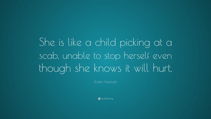 Kristin Hannah Quote: “She is like a child picking at a scab, unable to stop herself even though she knows it will hurt.”