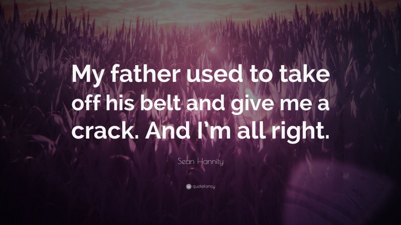 Sean Hannity Quote: “My father used to take off his belt and give me a crack. And I’m all right.”