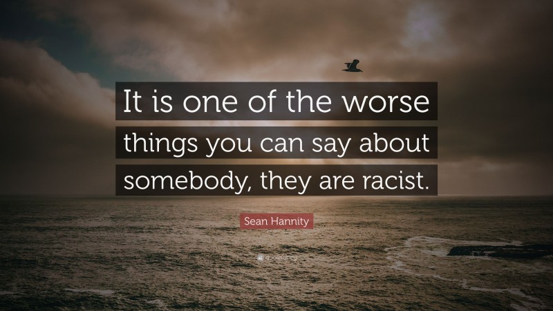 Sean Hannity Quote: “It is one of the worse things you can say about somebody, they are racist.”
