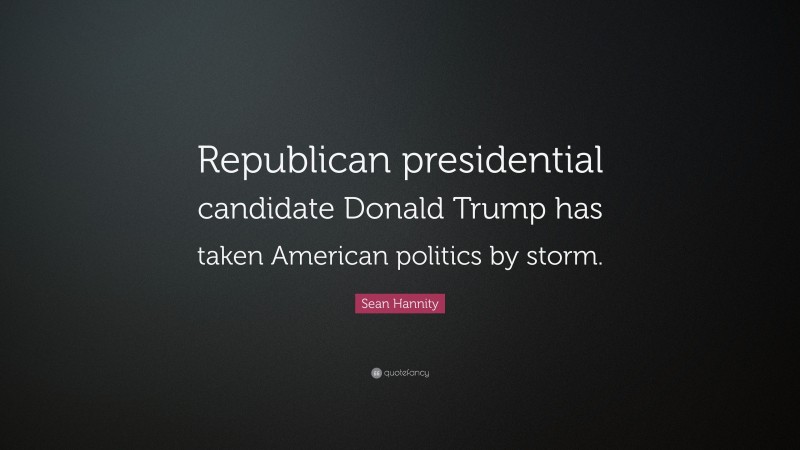 Sean Hannity Quote: “Republican presidential candidate Donald Trump has taken American politics by storm.”