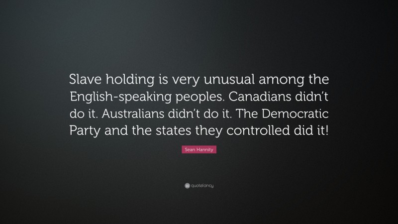 Sean Hannity Quote: “Slave holding is very unusual among the English-speaking peoples. Canadians didn’t do it. Australians didn’t do it. The Democratic Party and the states they controlled did it!”