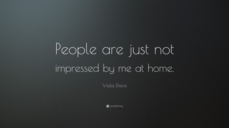 Viola Davis Quote: “People are just not impressed by me at home.”