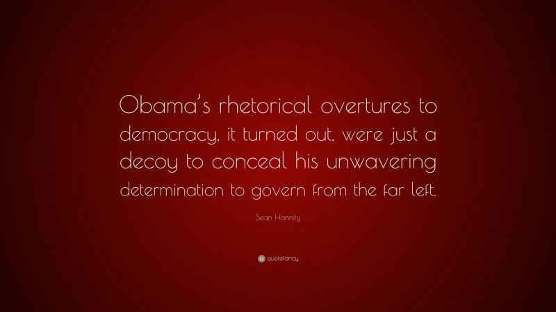 Sean Hannity Quote: “Obama’s rhetorical overtures to democracy, it turned out, were just a decoy to conceal his unwavering determination to govern from the far left.”