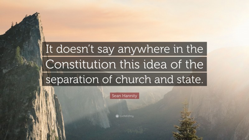 Sean Hannity Quote: “It doesn’t say anywhere in the Constitution this idea of the separation of church and state.”