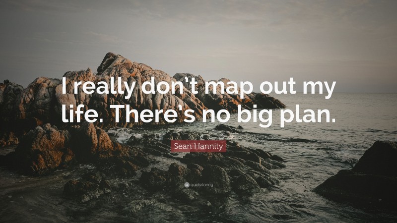 Sean Hannity Quote: “I really don’t map out my life. There’s no big plan.”