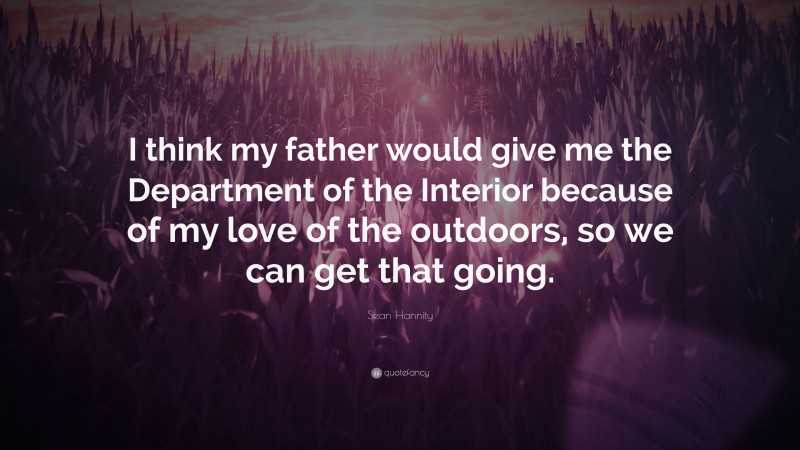 Sean Hannity Quote: “I think my father would give me the Department of the Interior because of my love of the outdoors, so we can get that going.”