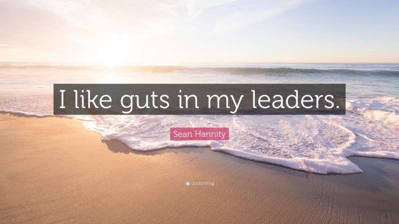Sean Hannity Quote: “I like guts in my leaders.”
