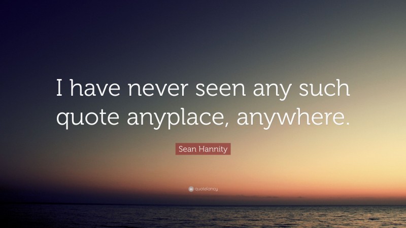 Sean Hannity Quote: “I have never seen any such quote anyplace, anywhere.”