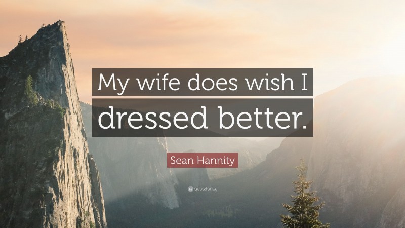 Sean Hannity Quote: “My wife does wish I dressed better.”