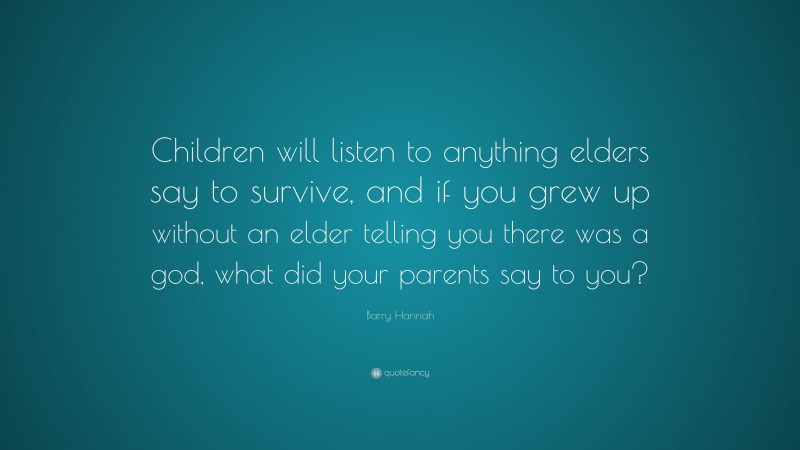 Barry Hannah Quote: “Children will listen to anything elders say to survive, and if you grew up without an elder telling you there was a god, what did your parents say to you?”