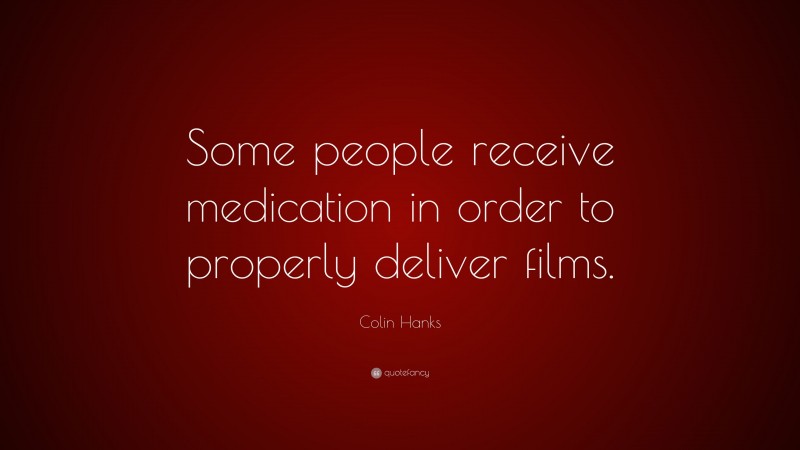 Colin Hanks Quote: “Some people receive medication in order to properly deliver films.”
