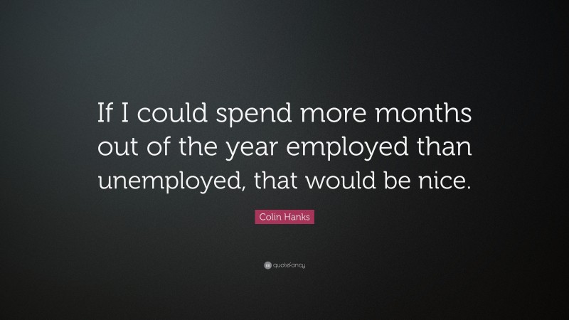 Colin Hanks Quote: “If I could spend more months out of the year employed than unemployed, that would be nice.”