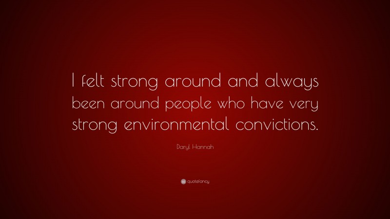 Daryl Hannah Quote: “I felt strong around and always been around people who have very strong environmental convictions.”