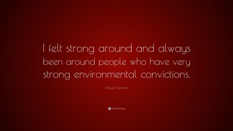 Daryl Hannah Quote: “I felt strong around and always been around people who have very strong environmental convictions.”