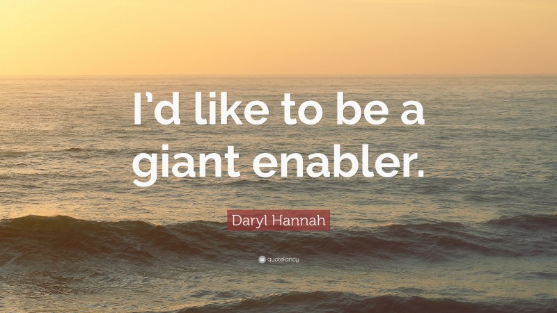 Daryl Hannah Quote: “I’d like to be a giant enabler.”