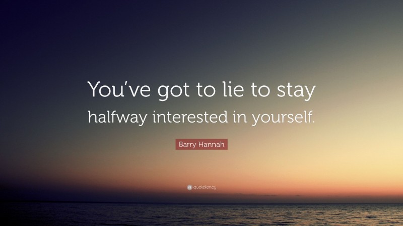 Barry Hannah Quote: “You’ve got to lie to stay halfway interested in yourself.”