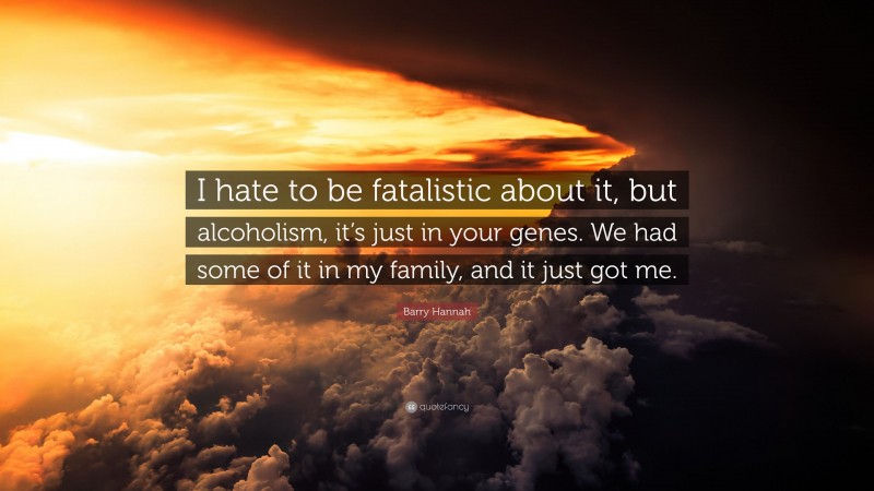 Barry Hannah Quote: “I hate to be fatalistic about it, but alcoholism, it’s just in your genes. We had some of it in my family, and it just got me.”