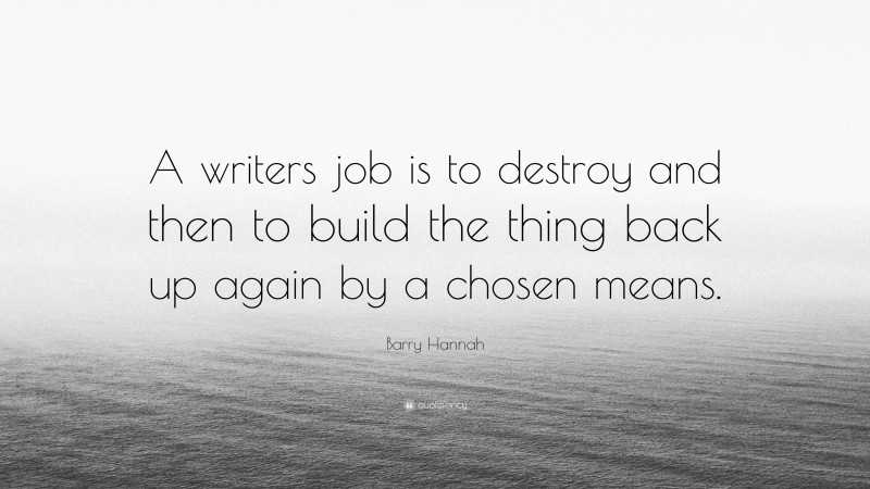 Barry Hannah Quote: “A writers job is to destroy and then to build the thing back up again by a chosen means.”