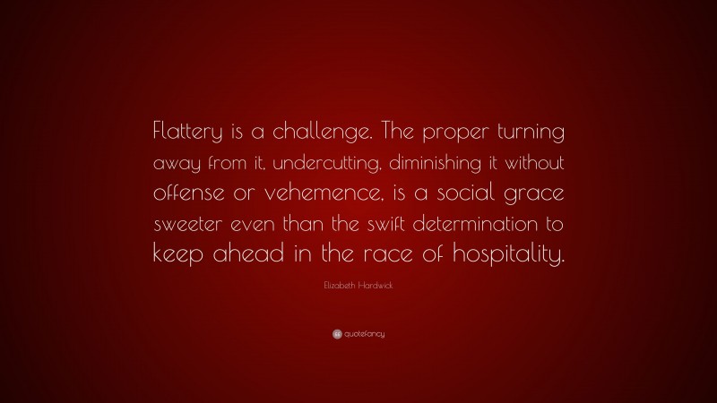 Elizabeth Hardwick Quote: “Flattery is a challenge. The proper turning away from it, undercutting, diminishing it without offense or vehemence, is a social grace sweeter even than the swift determination to keep ahead in the race of hospitality.”