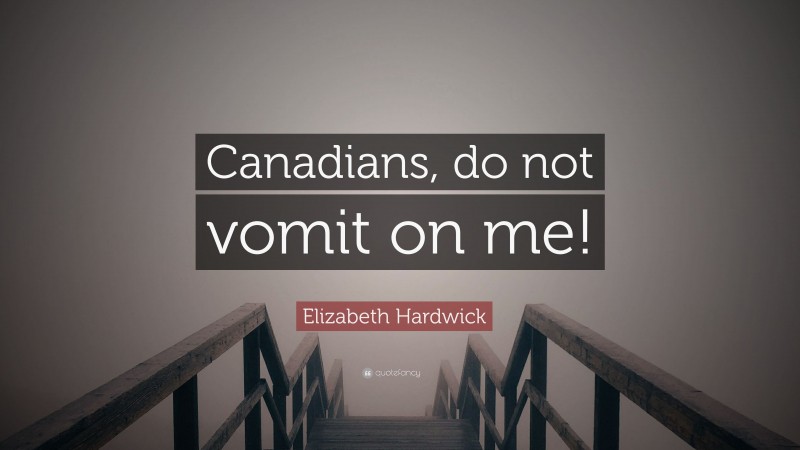 Elizabeth Hardwick Quote: “Canadians, do not vomit on me!”