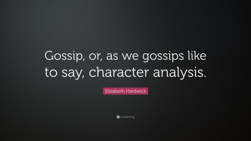 Elizabeth Hardwick Quote: “Gossip, or, as we gossips like to say, character analysis.”