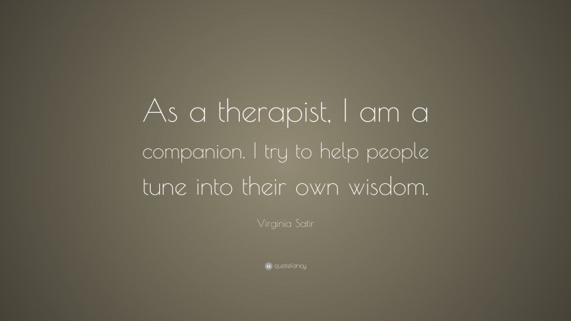 Virginia Satir Quote: “As a therapist, I am a companion. I try to help people tune into their own wisdom.”