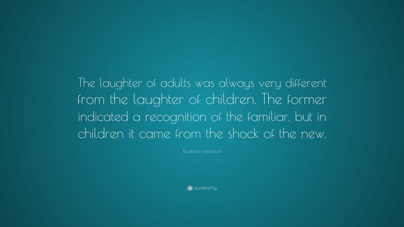 Elizabeth Hardwick Quote: “The laughter of adults was always very different from the laughter of children. The former indicated a recognition of the familiar, but in children it came from the shock of the new.”