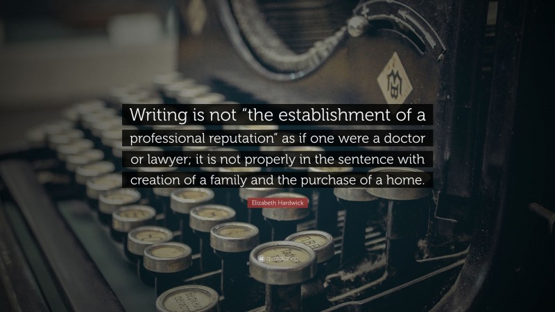 Elizabeth Hardwick Quote: “Writing is not “the establishment of a professional reputation” as if one were a doctor or lawyer; it is not properly in the sentence with creation of a family and the purchase of a home.”