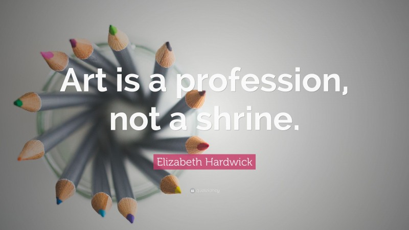 Elizabeth Hardwick Quote: “Art is a profession, not a shrine.”