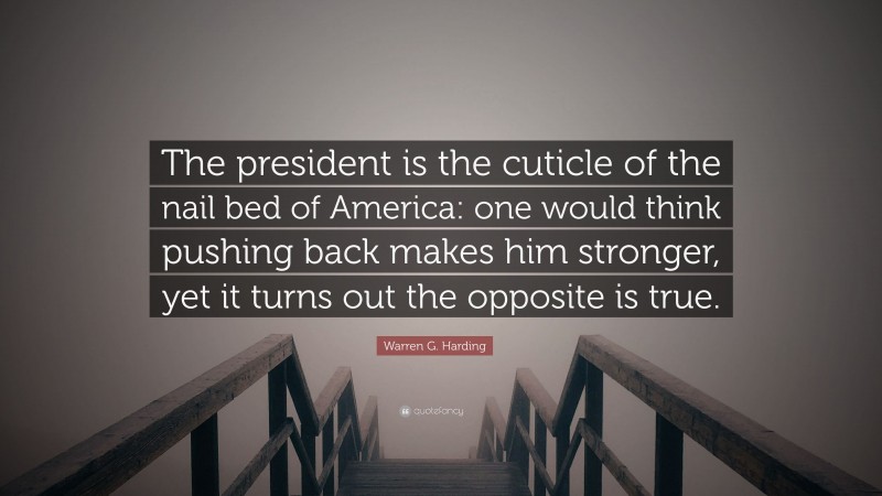 Warren G. Harding Quote: “The president is the cuticle of the nail bed of America: one would think pushing back makes him stronger, yet it turns out the opposite is true.”