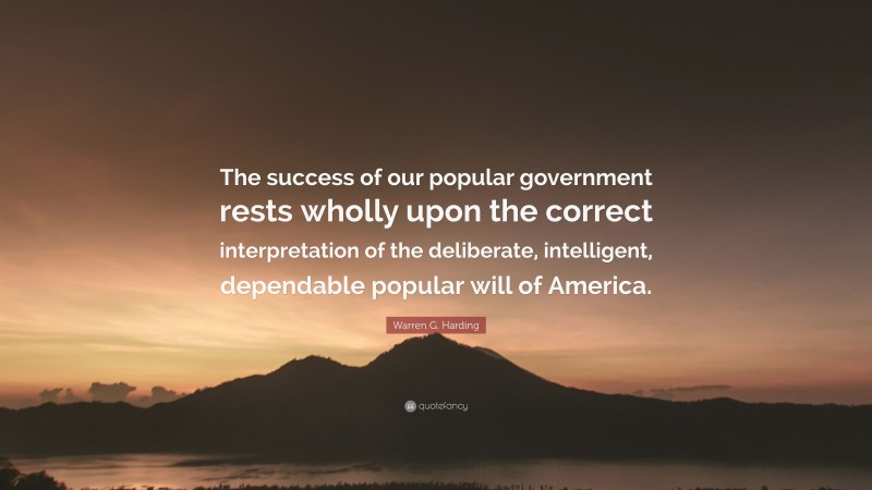 Warren G. Harding Quote: “The success of our popular government rests wholly upon the correct interpretation of the deliberate, intelligent, dependable popular will of America.”