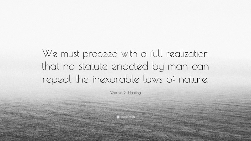 Warren G. Harding Quote: “We must proceed with a full realization that no statute enacted by man can repeal the inexorable laws of nature.”