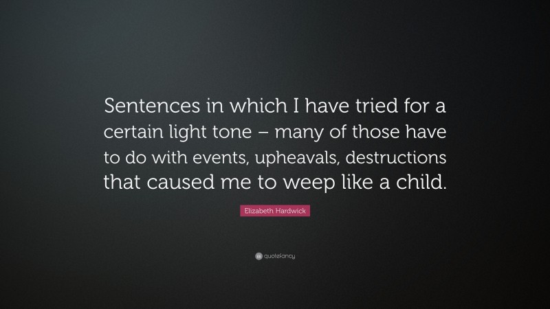 Elizabeth Hardwick Quote: “Sentences in which I have tried for a certain light tone – many of those have to do with events, upheavals, destructions that caused me to weep like a child.”