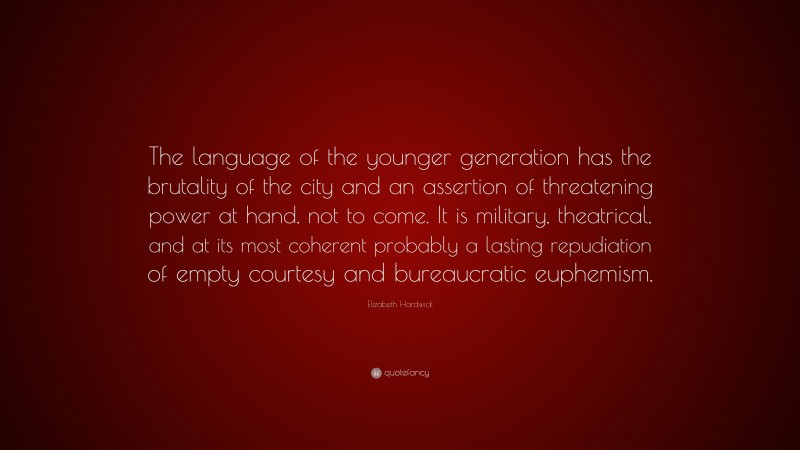 Elizabeth Hardwick Quote: “The language of the younger generation has the brutality of the city and an assertion of threatening power at hand, not to come. It is military, theatrical, and at its most coherent probably a lasting repudiation of empty courtesy and bureaucratic euphemism.”