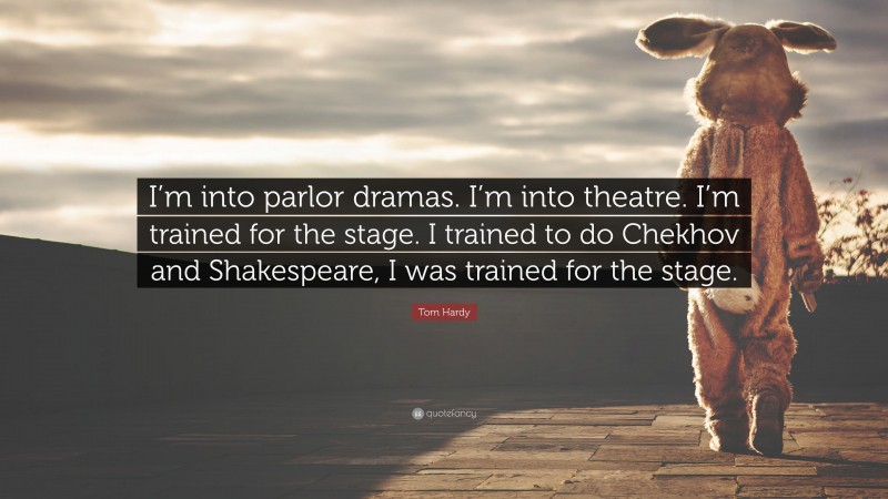 Tom Hardy Quote: “I’m into parlor dramas. I’m into theatre. I’m trained for the stage. I trained to do Chekhov and Shakespeare, I was trained for the stage.”