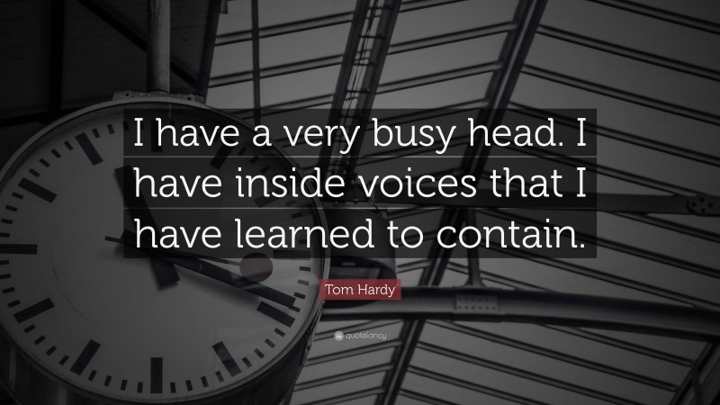 Tom Hardy Quote: “I have a very busy head. I have inside voices that I have learned to contain.”