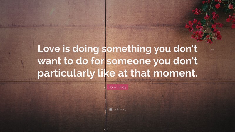 Tom Hardy Quote: “Love is doing something you don’t want to do for someone you don’t particularly like at that moment.”