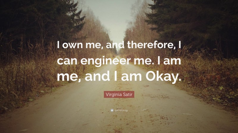 Virginia Satir Quote: “I own me, and therefore, I can engineer me. I am me, and I am Okay.”
