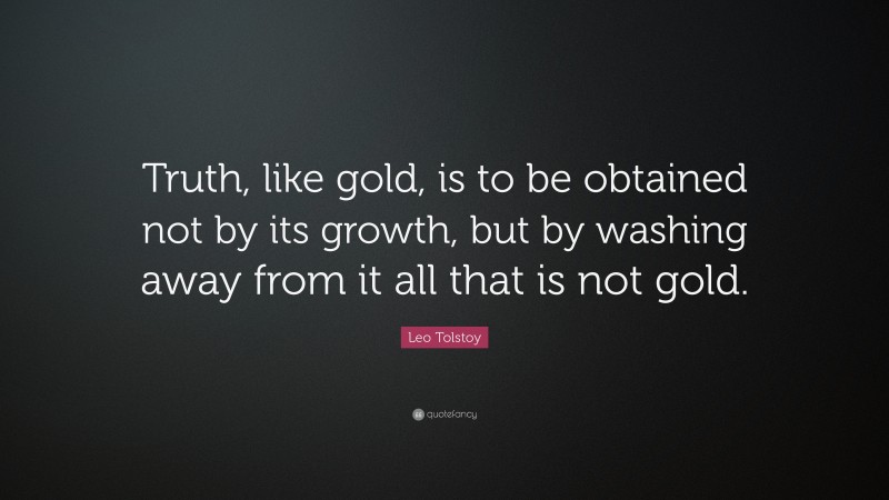 Leo Tolstoy Quote: “Truth, like gold, is to be obtained not by its growth, but by washing away from it all that is not gold.”