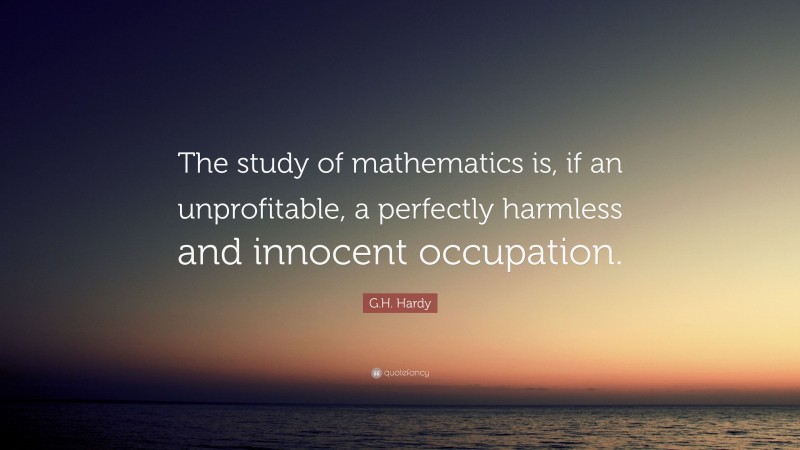 G.H. Hardy Quote: “The study of mathematics is, if an unprofitable, a perfectly harmless and innocent occupation.”