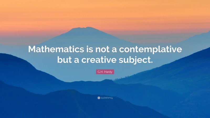 G.H. Hardy Quote: “Mathematics is not a contemplative but a creative subject.”