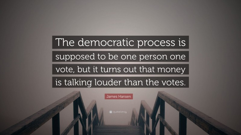 James Hansen Quote: “The democratic process is supposed to be one person one vote, but it turns out that money is talking louder than the votes.”