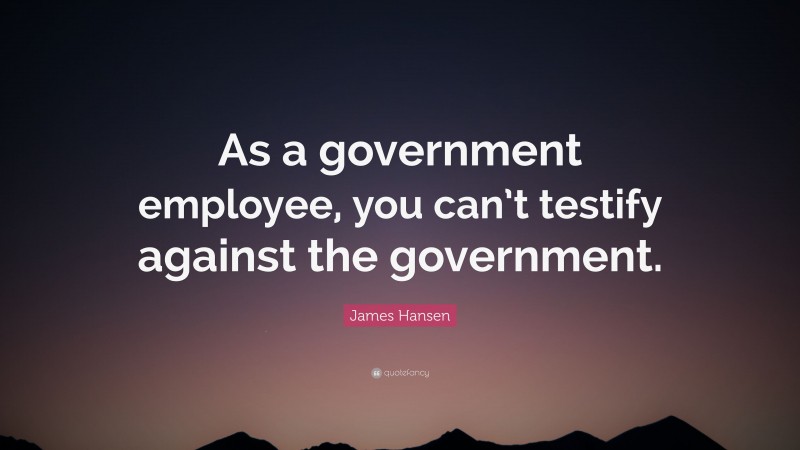 James Hansen Quote: “As a government employee, you can’t testify against the government.”