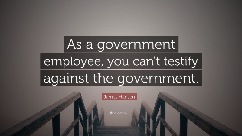 James Hansen Quote: “As a government employee, you can’t testify against the government.”