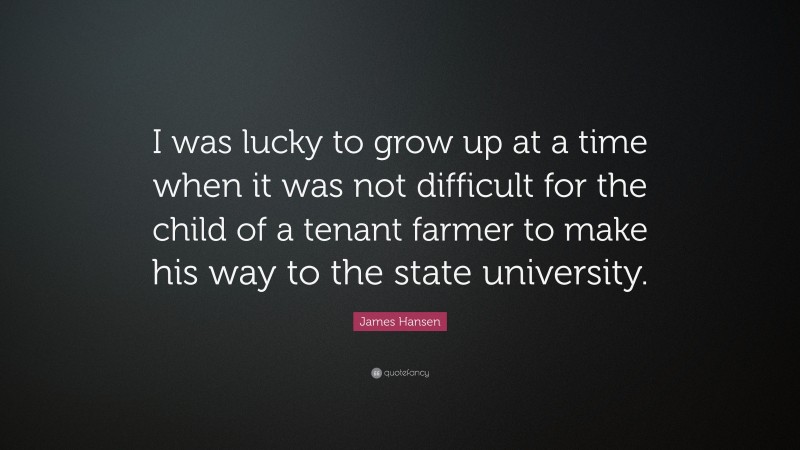 James Hansen Quote: “I was lucky to grow up at a time when it was not difficult for the child of a tenant farmer to make his way to the state university.”