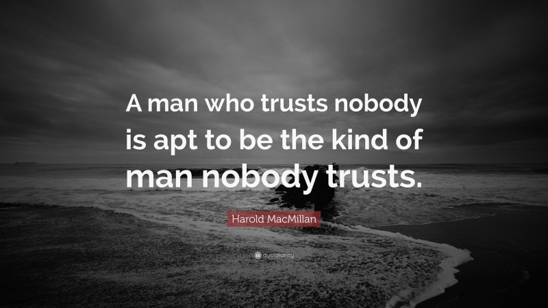 Harold MacMillan Quote: “A man who trusts nobody is apt to be the kind of man nobody trusts.”