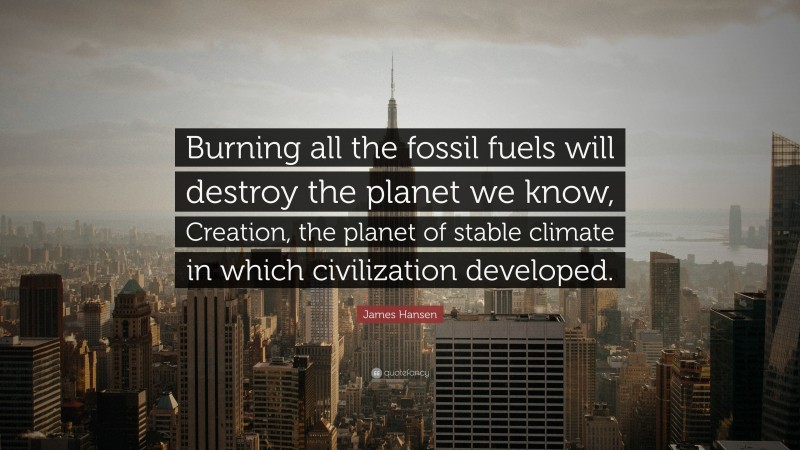 James Hansen Quote: “Burning all the fossil fuels will destroy the planet we know, Creation, the planet of stable climate in which civilization developed.”